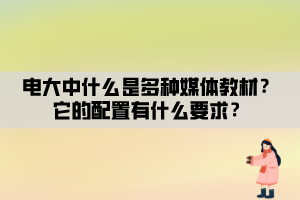 電大中什么是多種媒體教材？它的配置有什么要求？