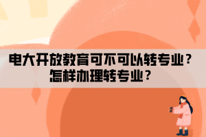 電大開放教育可不可以轉(zhuǎn)專業(yè)？怎樣辦理轉(zhuǎn)專業(yè)？