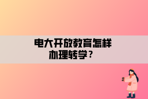 電大開放教育怎樣辦理轉(zhuǎn)學(xué)？