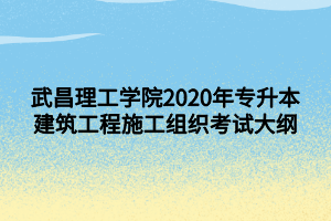 武昌理工學院2020年專升本建筑工程施工組織考試大綱