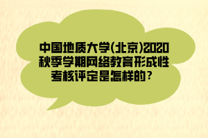 中國地質(zhì)大學(xué)(北京)2020秋季學(xué)期網(wǎng)絡(luò)教育形成性考核評定是怎樣的？