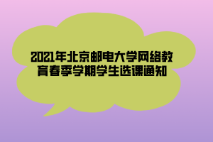 2021年北京郵電大學網(wǎng)絡教育春季學期學生選課通知 (1)