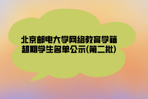 北京郵電大學網絡教育學籍超期學生名單公示(第二批)