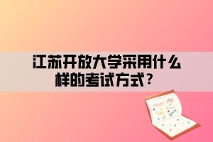 江蘇開(kāi)放大學(xué)采用什么樣的考試方式？