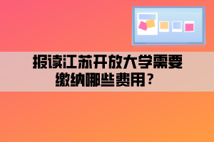 報讀江蘇開放大學(xué)需要繳納哪些費用？