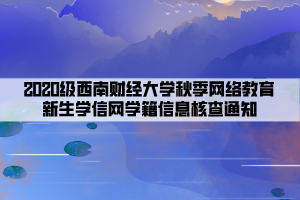 2020級西南財經(jīng)大學秋季網(wǎng)絡教育新生學信網(wǎng)學籍信息核查通知