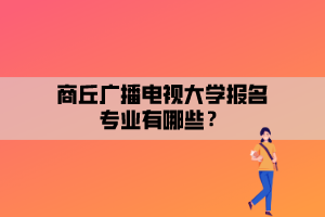 商丘廣播電視大學報名專業(yè)有哪些？