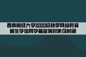 西南財經(jīng)大學(xué)2020級秋季網(wǎng)絡(luò)教育新生學(xué)信網(wǎng)學(xué)籍查詢對象及時間