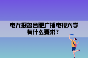 電大報名合肥廣播電視大學有什么要求？