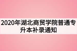 2020年湖北商貿(mào)學(xué)院普通專升本補(bǔ)錄通知