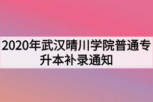 2020年武漢晴川學(xué)院普通專(zhuān)升本補(bǔ)錄通知