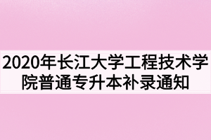 2020年長江大學工程技術學院普通專升本補錄通知