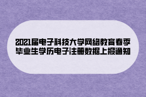 2021屆電子科技大學網(wǎng)絡(luò)教育春季畢業(yè)生學歷電子注冊數(shù)據(jù)上報通知 (1)