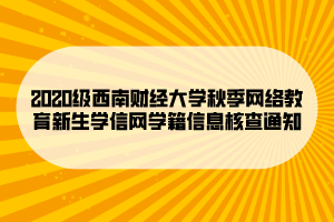 2020級西南財(cái)經(jīng)大學(xué)秋季網(wǎng)絡(luò)教育新生學(xué)信網(wǎng)學(xué)籍信息核查通知 (1)