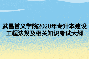 武昌首義學(xué)院2020年專升本建設(shè)工程法規(guī)及相關(guān)知識(shí)考試大綱