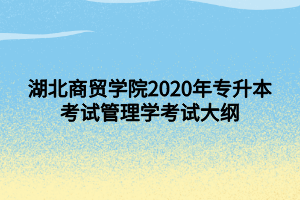 湖北商貿(mào)學(xué)院2020年專升本考試管理學(xué)考試大綱