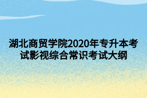 湖北商貿(mào)學(xué)院2020年專升本考試影視綜合常識考試大綱