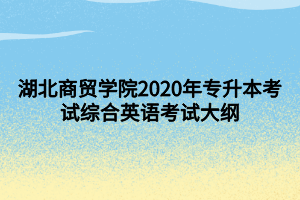 湖北商貿(mào)學(xué)院2020年專升本考試綜合英語考試大綱