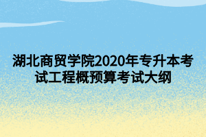 湖北商貿(mào)學(xué)院2020年專升本考試工程概預(yù)算考試大綱