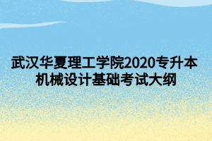 武漢華夏理工學(xué)院2020專升本 機(jī)械設(shè)計基礎(chǔ)考試大綱