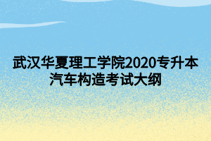 武漢華夏理工學院2020專升本汽車構造考試大綱