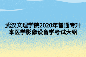 武漢文理學(xué)院2020年普通專升本醫(yī)學(xué)影像設(shè)備學(xué)考試大綱