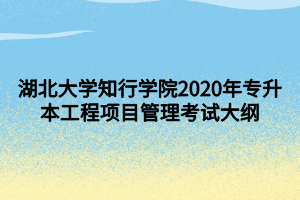 湖北大學(xué)知行學(xué)院2020年專升本工程項(xiàng)目管理考試大綱