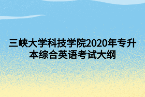 三峽大學(xué)科技學(xué)院2020年專升本綜合英語(yǔ)考試大綱