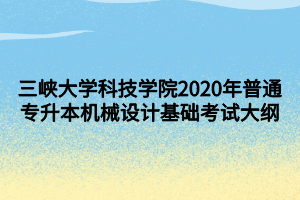 三峽大學(xué)科技學(xué)院2020年普通專升本機(jī)械設(shè)計(jì)基礎(chǔ)考試大綱