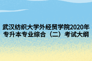 武漢紡織大學外經(jīng)貿學院2020年專升本專業(yè)綜合（二）考試大綱