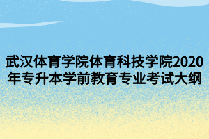 武漢體育學(xué)院體育科技學(xué)院2020年專(zhuān)升本學(xué)前教育專(zhuān)業(yè)考試大綱