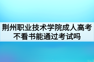 荊州職業(yè)技術(shù)學(xué)院成人高考不看書(shū)能通過(guò)考試嗎