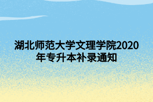 湖北師范大學(xué)文理學(xué)院2020年專升本補(bǔ)錄通知