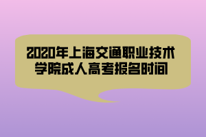 2020年上海交通職業(yè)技術學院成人高考報名時間