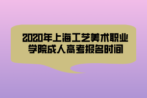 2020年上海工藝美術職業(yè)學院成人高考報名時間