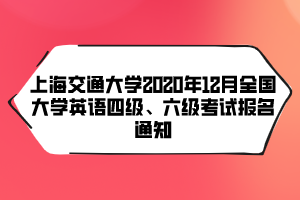 上海交通大學(xué)2020年12月全國(guó)大學(xué)英語四級(jí)、六級(jí)考試報(bào)名通知