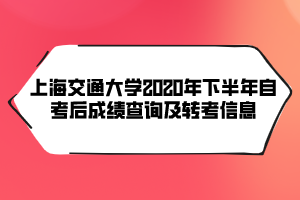 上海交通大學(xué)2020年下半年自考后成績(jī)查詢(xún)及轉(zhuǎn)考信息