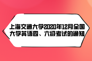 上海交通大學(xué)2020年12月全國大學(xué)英語四、六級考試的通知