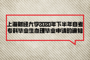 上海財(cái)經(jīng)大學(xué)2020年下半年自考?？飘厴I(yè)生辦理畢業(yè)申請的通知