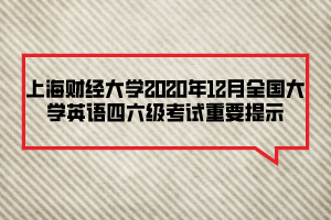 上海財(cái)經(jīng)大學(xué)2020年12月全國(guó)大學(xué)英語(yǔ)四六級(jí)考試重要提示