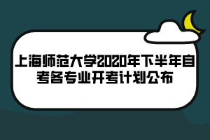 上海師范大學(xué)2020年下半年自考各專業(yè)開考計(jì)劃公布