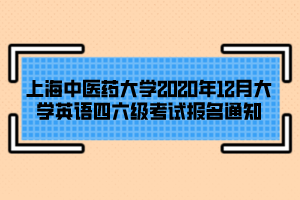 上海中醫(yī)藥大學(xué)2020年12月大學(xué)英語四六級考試報名通知