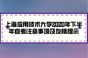 上海應(yīng)用技術(shù)大學(xué)2020年下半年自考注意事項及友情提示