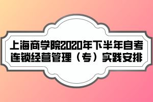 上海商學院2020年下半年自考連鎖經營管理（專）實踐安排