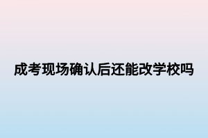 成考現(xiàn)場確認后還能改學校嗎