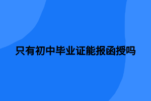 只有初中畢業(yè)證能報(bào)函授嗎