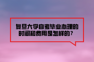 復(fù)旦大學(xué)自考畢業(yè)辦理的時(shí)間和費(fèi)用是怎樣的？