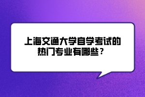 上海交通大學自學考試的熱門專業(yè)有哪些？