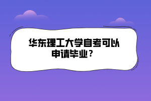 華東理工大學(xué)自考可以申請畢業(yè)？