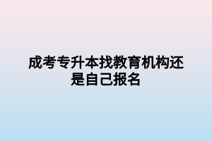 成考專升本找教育機構(gòu)還是自己報名